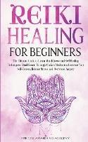 Reiki Healing for Beginners: The Ultimate Guide to Learn Mindfulness and Self-Healing Techniques. Mind Power Through Chakra Meditation, Increase Your Self-Esteem, Release Stress and Overcome Anxiety