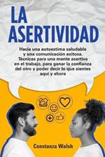 La Asertividad: Hacia una autoestima saludable y una comunicacion exitosa. Tecnicas para una mente asertiva, para ganar la confianza del otro y poder decir lo que sientes en el aqui y ahora