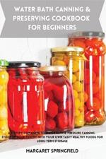Water Bath Canning and Preserving Cookbook for Beginners: A Step-by-Step Guide to Water Bath & Pressure Canning. Stock up Your Pantry with Your Own Tasty Healthy Foods For Long-Term Storage