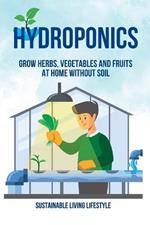 Hydroponics: Grow Herbs, Vegetables and Fruits at Home Without Soil