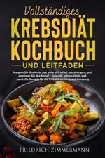 Vollstandiges Krebsdiat-Kochbuch Und Leitfaden: Hungern Sie den Krebs aus, ohne sich selbst auszuhungern, und gewinnen Sie den Kampf - Gesunde, schmackhafte und nahrhafte Rezepte fur die Krebsbehandlung und Genesung!