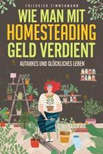 Wie man mit Homesteading Geld verdient: Autarkes und gluckliches Leben