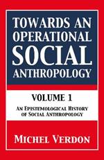 Towards an Operational Social Anthropology: Volume 1: An Epistemological History of Social Anthropology