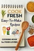 Cook Fresh: Easy to make recipes Cookbook Recipes IDEAS with useful tips to Level Up Your Kitchen Game and Surprise Your Loved Ones Appetizers, Desserts, Festive Meals and much more