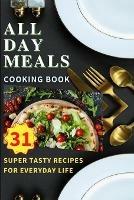 All Day Meals COOKING BOOK: Easy to make recipes Cookbook with useful tips to Level Up Your Kitchen Game and to have Tasty Meals Every single day Appetizers, Desserts, Festive Dinners and much more