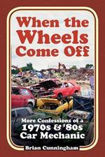 When the Wheels Come Off: More Confessions of a 1970s & '80s Car Mechanic