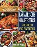 Bariatrische Heissluftfritteuse Kochbuch Fur Einsteiger: Einfach Und Leicht, Bariatrie-Freundlich & Low-Carb-Rezepte Fur Gesundere Frittierte Favoriten.