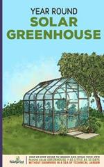 Year Round Solar Greenhouse: Step-By-Step Guide to Design And Build Your Own Passive Solar Greenhouse in as Little as 30 Days Without Drowning in a Sea of Technical Jargon