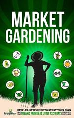 Market Gardening: Step-By-Step Guide to Start Your Own Small Scale Organic Farm in as Little as 30 Days Without Stress or Extra work