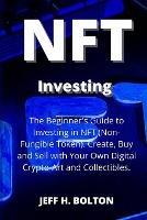 NFT Investing: The Beginner's Guide to Investing in NFT (Non-Fungible Token). Create, Buy and Sell with Your Own Digital Crypto-Art and Collectibles