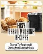 Easy Bread Machine Recipes: Discover the Sweetness Of Sharing Your Homemade Bread