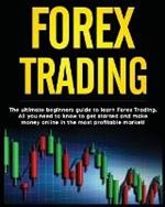 Forex Trading: The Ultimate Beginners Guide to Learn Forex Trading. All You Need to Know to Get Started and Make Money Online in the Most Profitable Market!