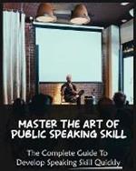 Master The Art of Public Speaking Skill: The Complete Guide To Develop Speaking Skill Quickly