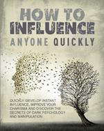 How to Influence Anyone Quickly: Develop Instant Influence, Improve your Charisma and Discover the Secrets of Dark Psychology and Manipulation. Learn How to Use Body Language