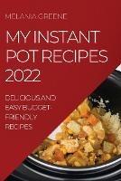 My Instant Pot Recipes 2022: Delicious and Easy Budget-Friendly Recipes