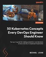 50 Kubernetes Concepts Every DevOps Engineer Should Know: Your go-to guide for making production-level decisions on how and why to implement Kubernetes