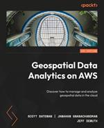 Geospatial Data Analytics on AWS: Discover how to manage and analyze geospatial data in the cloud