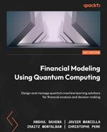 Financial Modeling Using Quantum Computing: Design and manage quantum machine learning solutions for financial analysis and decision making