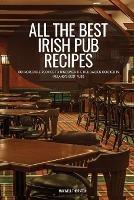 All the Best Irish Pub Recipes: 100 Incredible Recipes to Discover the Delicacies Cooked in Ireland's Best Pubs