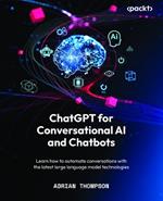 ChatGPT for Conversational AI and Chatbots: Learn how to automate conversations with the latest large language model technologies