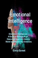 Emotional Intelligence: Emotional Intelligence - A Guide to Manage Anger, Overcome Negativity, Anxiety Relief and Master Your Emotions