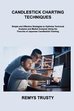 Candlestick Charting Techniques: Simple and Effective Strategies to Optimize Technical Analysis and Market Analysis Using the Theories of Japanese Candlestick Charting