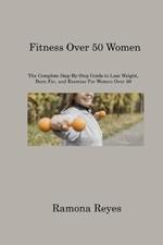 Fitness Over 50 Women: The Complete Step-By-Step Guide to Lose Weight, Burn Fat, and Exercise For Women Over 50