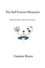 The Self-Control Blueprint: Utilizing Discipline to Realize Your Dreams