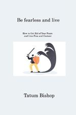 Be fearless and live: How to Get Rid of Your Fears and Live Free and Content