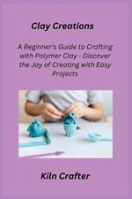 Clay Creations: A Beginner's Guide to Crafting with Polymer Clay - Discover the Joy of Creating with Easy Projects