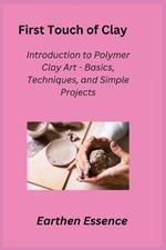 First Touch of Clay: Introduction to Polymer Clay Art - Basics, Techniques, and Simple Projects
