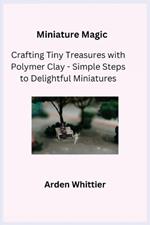 Miniature Magic: Crafting Tiny Treasures with Polymer Clay - Simple Steps to Delightful Miniatures