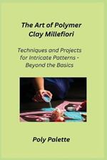 The Art of Polymer Clay Millefiori: Techniques and Projects for Intricate Patterns - Beyond the Basics