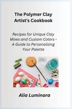 The Polymer Clay Artist's Cookbook: Recipes for Unique Clay Mixes and Custom Colors - A Guide to Personalizing Your Palette