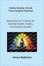 Chakra Healing: Balancing Your Chakras for Optimal Health, Vitality, and Spiritual Growth