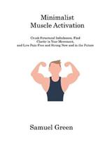 Minimalist Muscle Activation: Crush Structural Imbalances, Find Clarity in Your Movement, and Live Pain-Free and Strong Now and in the Future