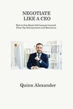 Negotiate Like a CEO: How to Get Ahead with Lessons Learned From Top Entrepreneurs and Executives