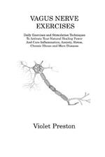 Vagus Nerve Exercises: Daily Exercises and Stimulation Techniques To Activate Your Natural Healing Power And Cure Inflammation, Anxiety, Stress, Chronic Illness and More Diseases