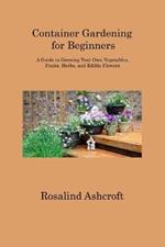 Container Gardening for Beginners: A Guide to Growing Your Own Vegetables, Fruits, Herbs, and Edible Flowers