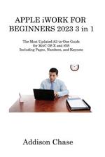 APPLE iWORK FOR BEGINNERS 2023 3 in 1: The Most Updated All-in-One Guide for MAC OS X and iOS Including Pages, Numbers, and Keynote