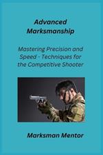 Advanced Marksmanship: Mastering Precision and Speed - Techniques for the Competitive Shooter