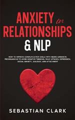 Anxiety In Relationships & NLP: How To Improve Communication Skills with Neuro Linguistic Programming to avoid Negative Thinking, Panic Attacks, Depression, Social Anxiety, Jealousy, and Attachment.