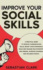 Improve Your Social Skills: A Practical Guide to Develop Communication Skills, Boost Your Confidence, Build and Manage Relationships, Win Friends, Increase Charisma, and Influence People.