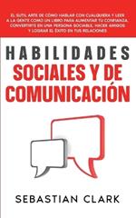 Habilidades Sociales Y De Comunicación: El sutil arte de cómo hablar con cualquiera y leer a la gente como un libro para aumentar tu confianza, convertirte en una persona sociable, hacer amigos y lograr el éxito en tus relaciones