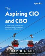 The Aspiring CIO and CISO: A career guide to developing leadership skills, knowledge, experience, and behavior