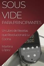 Sous Vide para Principiantes: Un Libro de Recetas que Revolucionará tu Cocina