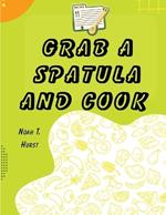 Grab a Spatula and Cook: A Cookbook