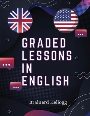 Graded Lessons in English: Practical Lessons, Carefully Graded and Adapted to the Class-Room - Brainerd Kellogg - cover