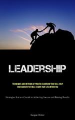 Leadership: Techniques and Methods of Proven Leadership That Will Help You Discover the Real Leader That Lies Within You (Strategies that are Crucial to Achieving Success and Raising Results)
