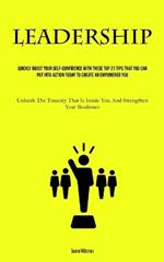 Leadership: Quickly Boost Your Self-Confidence With These Top 21 Tips That You Can Put Into Action Today to Create an Empowered You (Unleash The Tenacity That Is Inside You, And Strengthen Your Resilience)